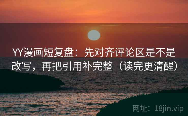 YY漫画短复盘:先对齐评论区是不是改写,再把引用补完整(读完更清醒) YY漫画短复盘:先对齐评论区是不是改写,再把引用补完整(读完更清醒)