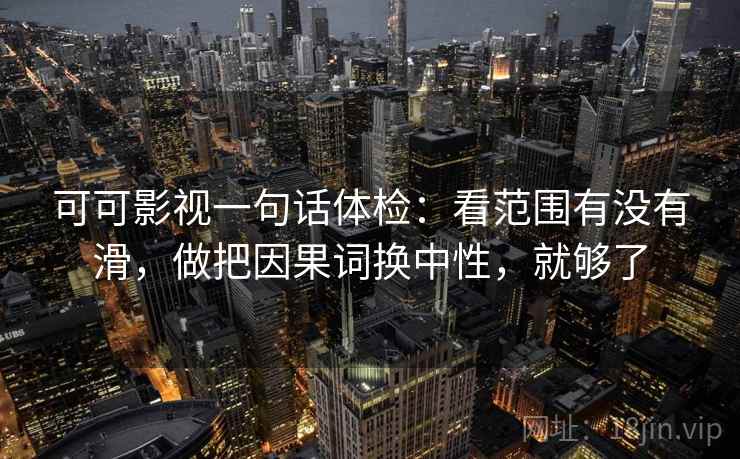 可可影视一句话体检:看范围有没有滑,做把因果词换中性,就够了 可可影视一句话体检:看范围有没有滑,做把因果词换中性,就够了