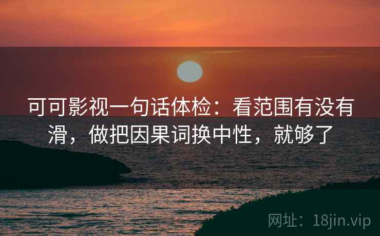 可可影视一句话体检：看范围有没有滑，做把因果词换中性，就够了