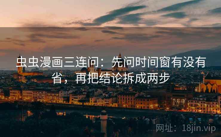 虫虫漫画三连问：先问时间窗有没有省，再把结论拆成两步