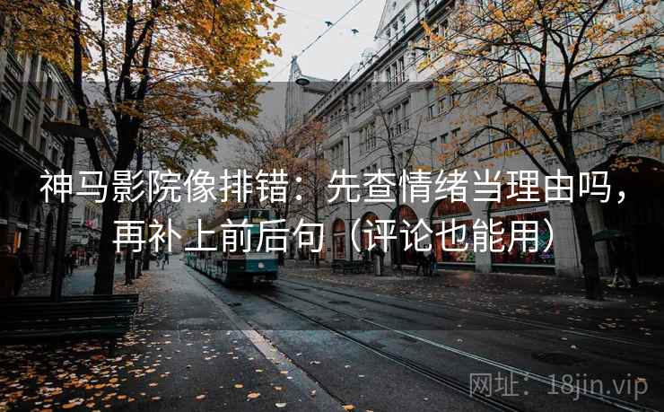 神马影院像排错：先查情绪当理由吗，再补上前后句（评论也能用）