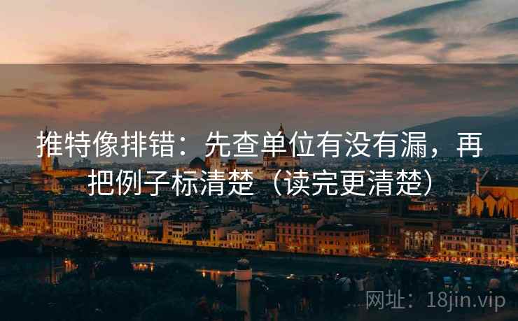 推特像排错：先查单位有没有漏，再把例子标清楚（读完更清楚）