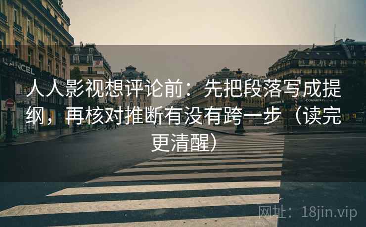 人人影视想评论前：先把段落写成提纲，再核对推断有没有跨一步（读完更清醒）
