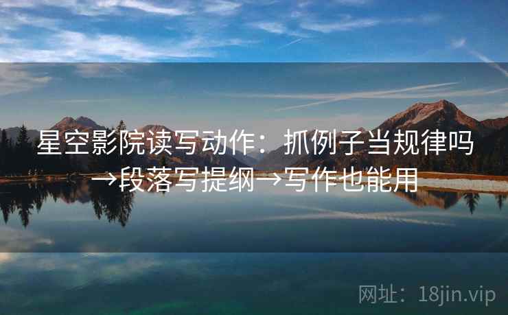 星空影院读写动作：抓例子当规律吗→段落写提纲→写作也能用