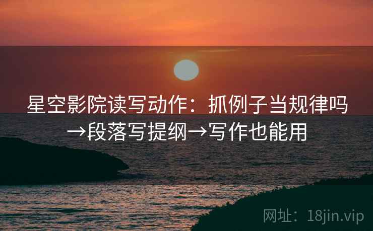 星空影院读写动作：抓例子当规律吗→段落写提纲→写作也能用