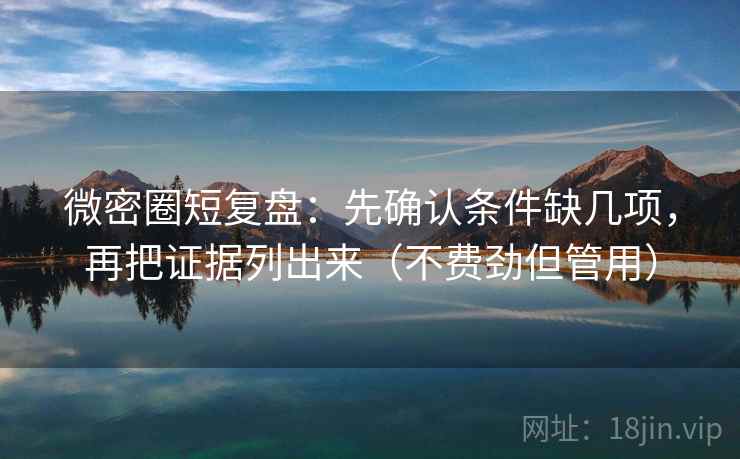 微密圈短复盘:先确认条件缺几项,再把证据列出来(不费劲但管用) 微密圈短复盘:先确认条件缺几项,再把证据列出来(不费劲但管用)