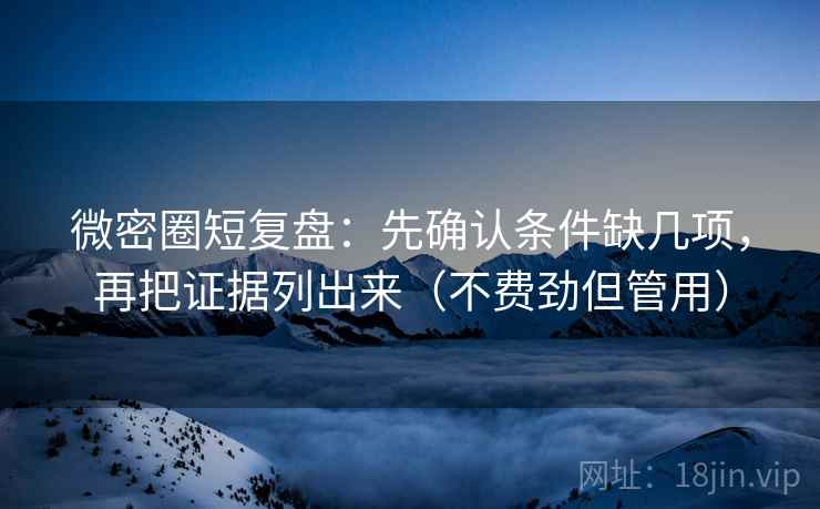 微密圈短复盘：先确认条件缺几项，再把证据列出来（不费劲但管用）