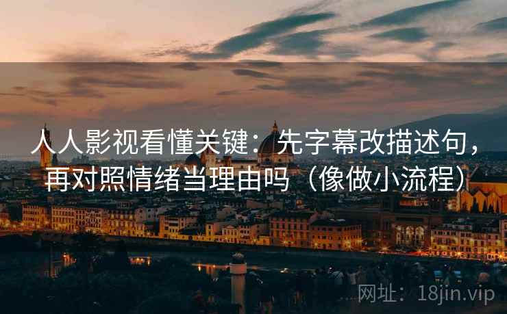 人人影视看懂关键：先字幕改描述句，再对照情绪当理由吗（像做小流程）