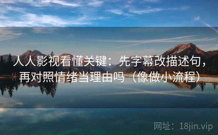 人人影视看懂关键:先字幕改描述句,再对照情绪当理由吗(像做小流程) 人人影视看懂关键:先字幕改描述句,再对照情绪当理由吗(像做小流程)