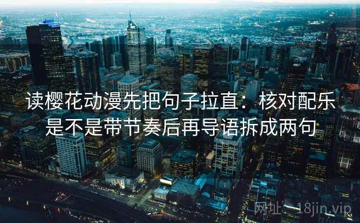 读樱花动漫先把句子拉直:核对配乐是不是带节奏后再导语拆成两句 读樱花动漫先把句子拉直:核对配乐是不是带节奏后再导语拆成两句