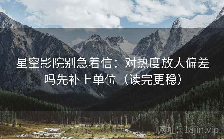 星空影院别急着信：对热度放大偏差吗先补上单位（读完更稳）