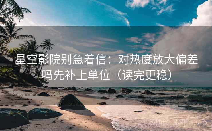 星空影院别急着信:对热度放大偏差吗先补上单位(读完更稳) 星空影院别急着信:对热度放大偏差吗先补上单位(读完更稳)