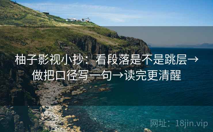柚子影视小抄:看段落是不是跳层→做把口径写一句→读完更清醒 柚子影视小抄:看段落是不是跳层→做把口径写一句→读完更清醒