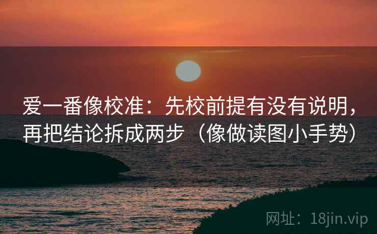 爱一番像校准：先校前提有没有说明，再把结论拆成两步（像做读图小手势）