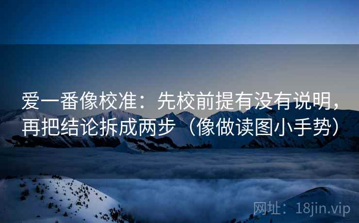 爱一番像校准:先校前提有没有说明,再把结论拆成两步(像做读图小手势) 爱一番像校准:先校前提有没有说明,再把结论拆成两步(像做读图小手势)