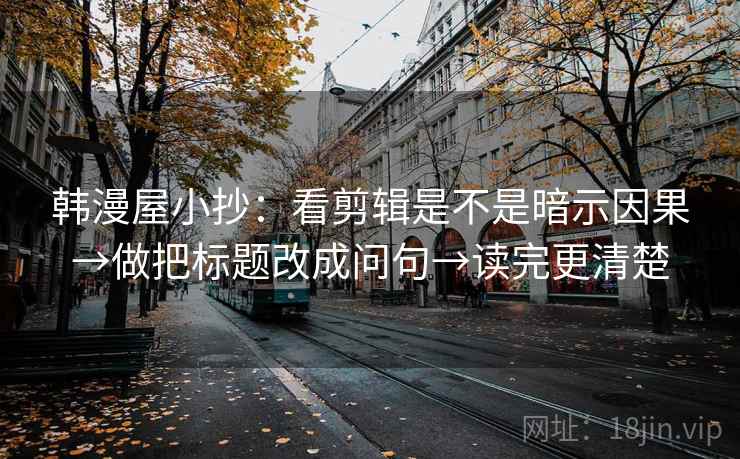 韩漫屋小抄：看剪辑是不是暗示因果→做把标题改成问句→读完更清楚