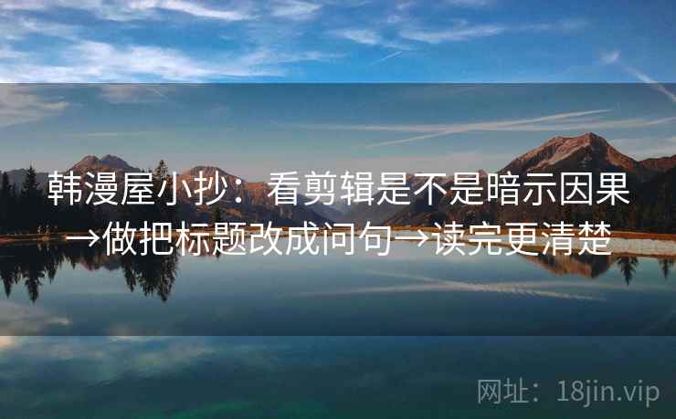 韩漫屋小抄：看剪辑是不是暗示因果→做把标题改成问句→读完更清楚