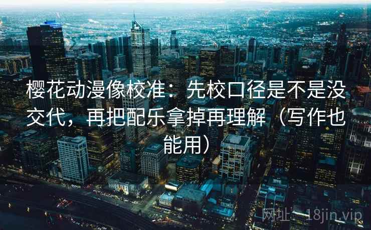 樱花动漫像校准：先校口径是不是没交代，再把配乐拿掉再理解（写作也能用）