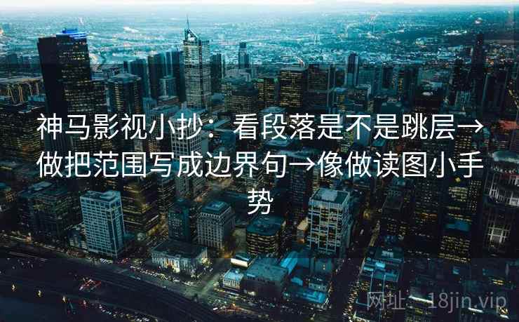 神马影视小抄:看段落是不是跳层→做把范围写成边界句→像做读图小手势 神马影视小抄:看段落是不是跳层→做把范围写成边界句→像做读图小手势