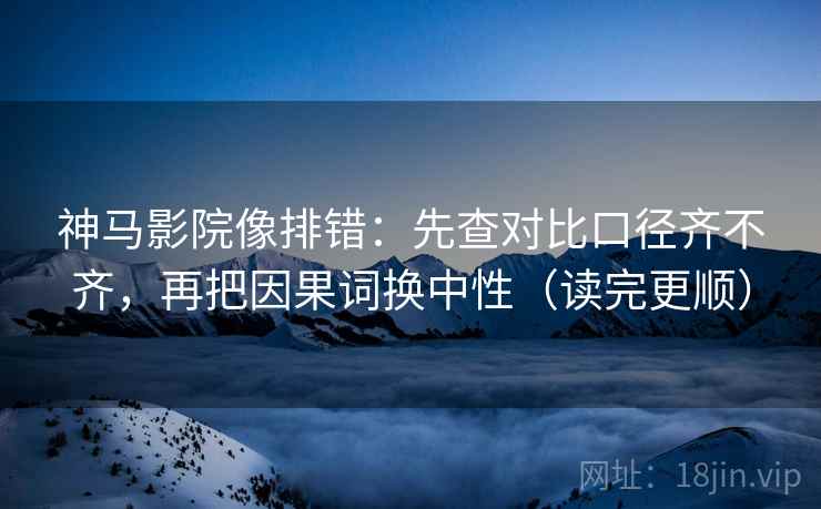 神马影院像排错：先查对比口径齐不齐，再把因果词换中性（读完更顺）