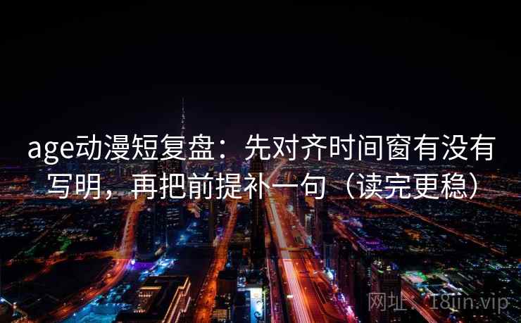 age动漫短复盘:先对齐时间窗有没有写明,再把前提补一句(读完更稳) age动漫短复盘:先对齐时间窗有没有写明,再把前提补一句(读完更稳)
