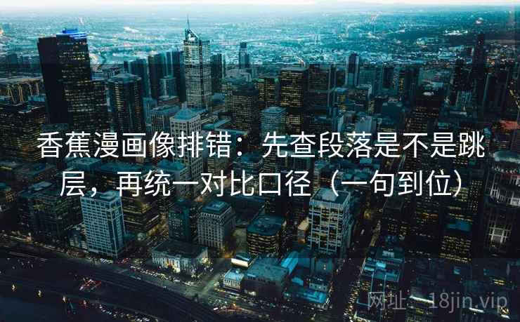香蕉漫画像排错：先查段落是不是跳层，再统一对比口径（一句到位）