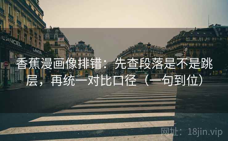 香蕉漫画像排错:先查段落是不是跳层,再统一对比口径(一句到位) 香蕉漫画像排错:先查段落是不是跳层,再统一对比口径(一句到位)