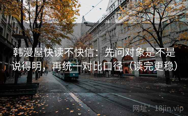 韩漫屋快读不快信:先问对象是不是说得明,再统一对比口径(读完更稳) 韩漫屋快读不快信:先问对象是不是说得明,再统一对比口径(读完更稳)