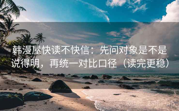 韩漫屋快读不快信：先问对象是不是说得明，再统一对比口径（读完更稳）