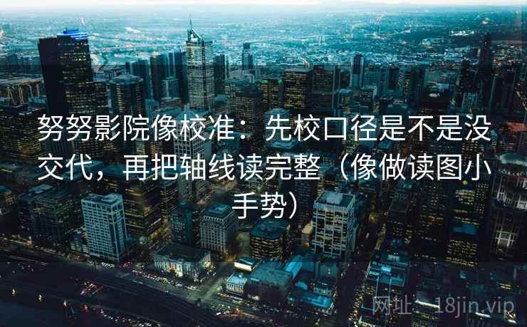 努努影院像校准:先校口径是不是没交代,再把轴线读完整(像做读图小手势) 努努影院像校准:先校口径是不是没交代,再把轴线读完整(像做读图小手势)