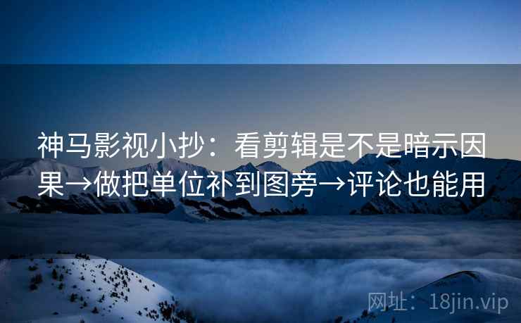 神马影视小抄：看剪辑是不是暗示因果→做把单位补到图旁→评论也能用