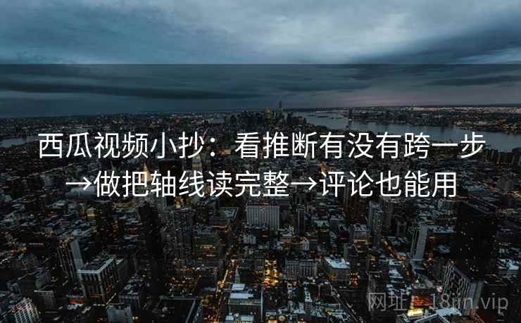 西瓜视频小抄：看推断有没有跨一步→做把轴线读完整→评论也能用