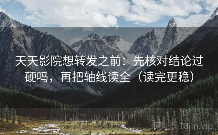 天天影院想转发之前：先核对结论过硬吗，再把轴线读全（读完更稳）