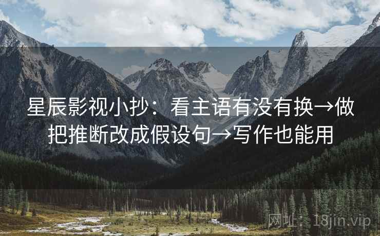 星辰影视小抄:看主语有没有换→做把推断改成假设句→写作也能用 星辰影视小抄:看主语有没有换→做把推断改成假设句→写作也能用
