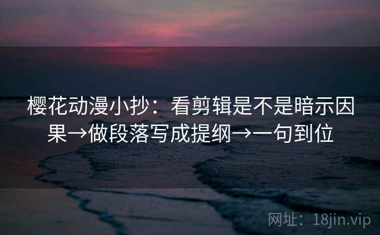 樱花动漫小抄：看剪辑是不是暗示因果→做段落写成提纲→一句到位