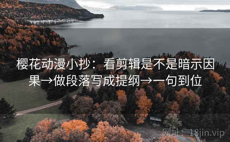 樱花动漫小抄：看剪辑是不是暗示因果→做段落写成提纲→一句到位
